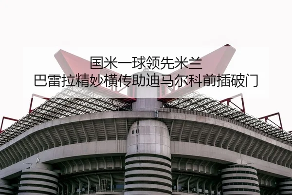 国米一球领先米兰 巴雷拉精妙横传助迪马尔科前插破门