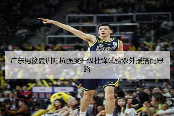 广东男篮夏训对抗强度升级杜锋试验双外援搭配思路